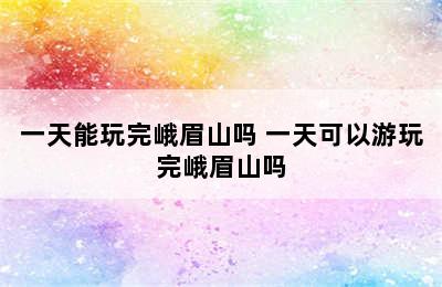 一天能玩完峨眉山吗 一天可以游玩完峨眉山吗